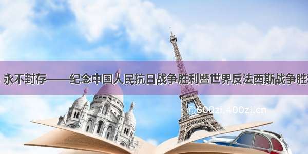 家国记忆 永不封存——纪念中国人民抗日战争胜利暨世界反法西斯战争胜利75周年