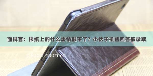 面试官：报纸上的什么事情假不了？小伙子机智回答被录取