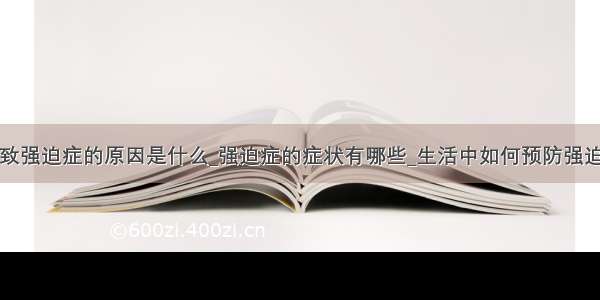 导致强迫症的原因是什么_强迫症的症状有哪些_生活中如何预防强迫症