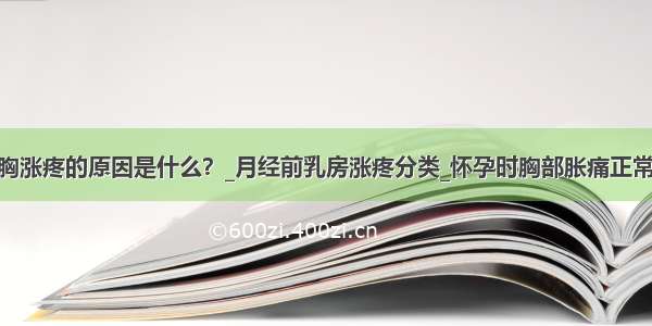 ​胸涨疼的原因是什么？_月经前乳房涨疼分类_怀孕时胸部胀痛正常吗