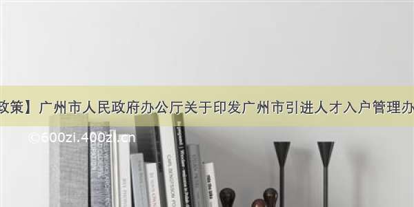 【时事政策】广州市人民政府办公厅关于印发广州市引进人才入户管理办法的通知