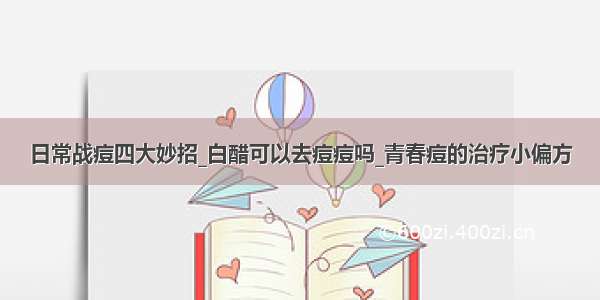 日常战痘四大妙招_白醋可以去痘痘吗_青春痘的治疗小偏方