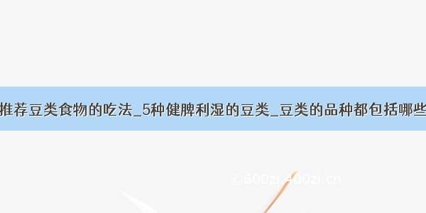 推荐豆类食物的吃法_5种健脾利湿的豆类_豆类的品种都包括哪些