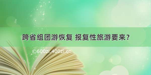 跨省组团游恢复 报复性旅游要来？