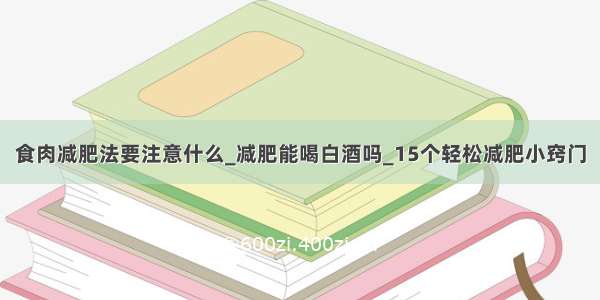 食肉减肥法要注意什么_减肥能喝白酒吗_15个轻松减肥小窍门