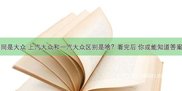 同是大众 上汽大众和一汽大众区别是啥？看完后 你或能知道答案