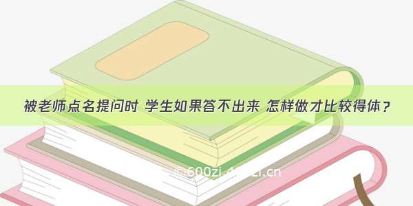 被老师点名提问时 学生如果答不出来 怎样做才比较得体？