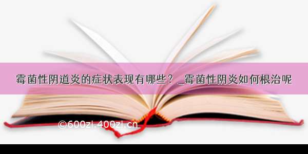 霉菌性阴道炎的症状表现有哪些？_霉菌性阴炎如何根治呢