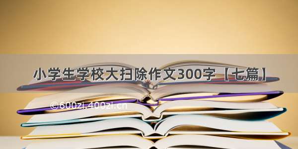 小学生学校大扫除作文300字【七篇】