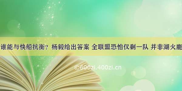 谁能与快船抗衡？杨毅给出答案 全联盟恐怕仅剩一队 并非湖火鹿