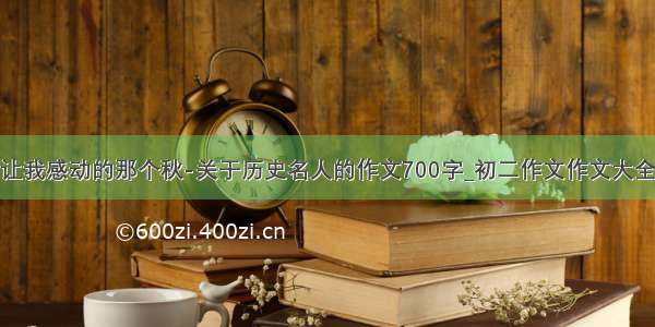 让我感动的那个秋-关于历史名人的作文700字_初二作文作文大全