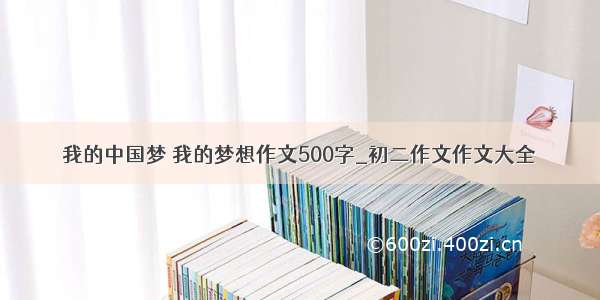 我的中国梦 我的梦想作文500字_初二作文作文大全