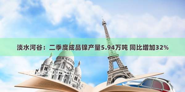 淡水河谷：二季度成品镍产量5.94万吨 同比增加32%