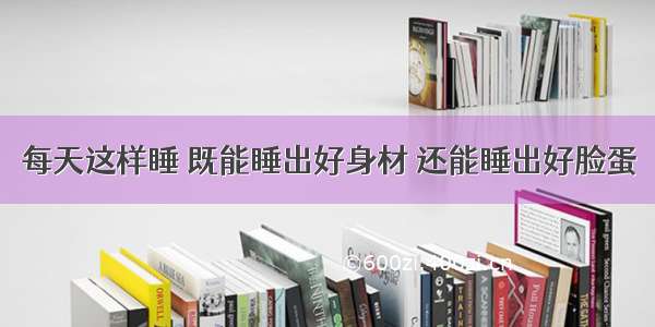 每天这样睡 既能睡出好身材 还能睡出好脸蛋