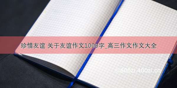 珍惜友谊 关于友谊作文1000字_高三作文作文大全