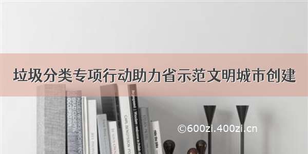 垃圾分类专项行动助力省示范文明城市创建