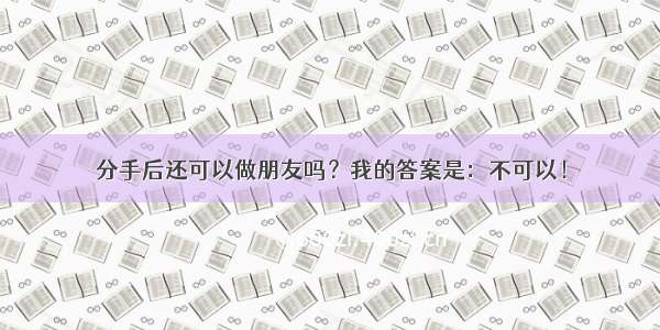 分手后还可以做朋友吗？我的答案是：不可以！