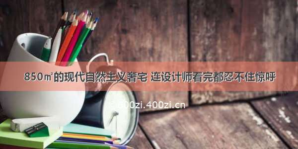 850㎡的现代自然主义奢宅 连设计师看完都忍不住惊呼