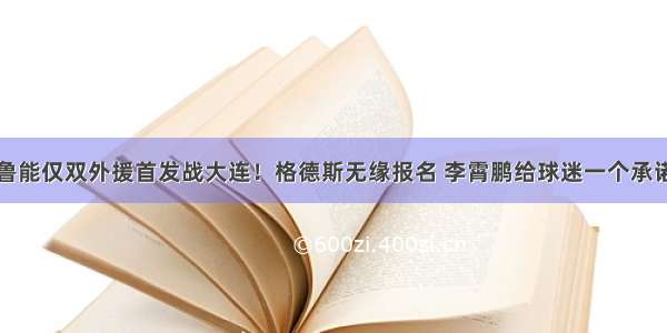 鲁能仅双外援首发战大连！格德斯无缘报名 李霄鹏给球迷一个承诺