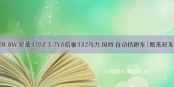 28.8W 尼桑370Z 3.7V6后驱332马力 国四 自动挡跑车 | 酷乐好车