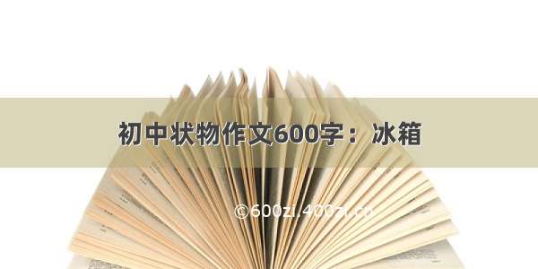 初中状物作文600字：冰箱