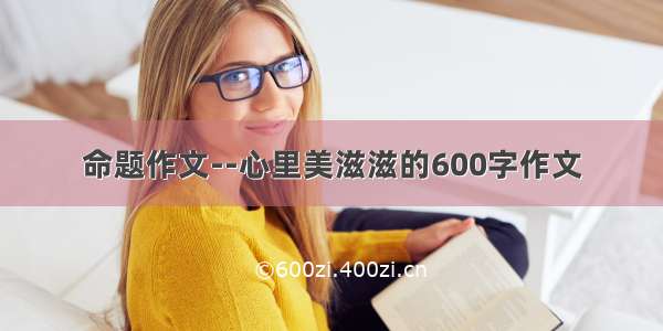 命题作文--心里美滋滋的600字作文