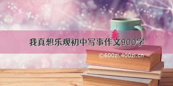 我真想乐观初中写事作文900字