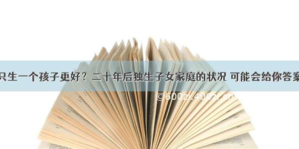 只生一个孩子更好？二十年后独生子女家庭的状况 可能会给你答案