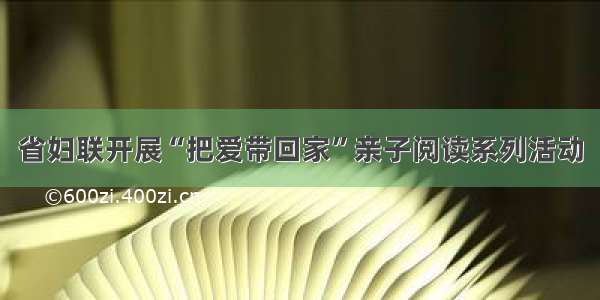 省妇联开展“把爱带回家”亲子阅读系列活动