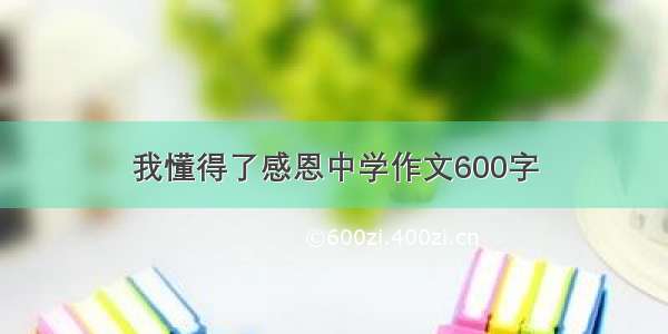 我懂得了感恩中学作文600字