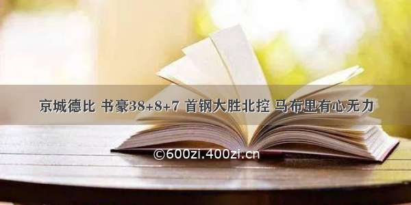 京城德比 书豪38+8+7 首钢大胜北控 马布里有心无力