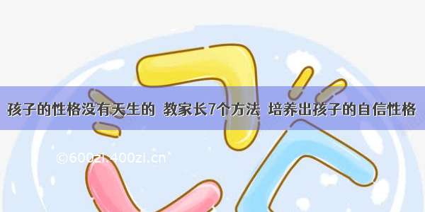 孩子的性格没有天生的  教家长7个方法  培养出孩子的自信性格