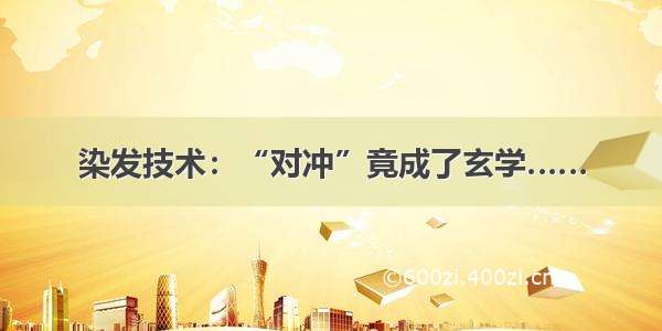 染发技术：“对冲”竟成了玄学……