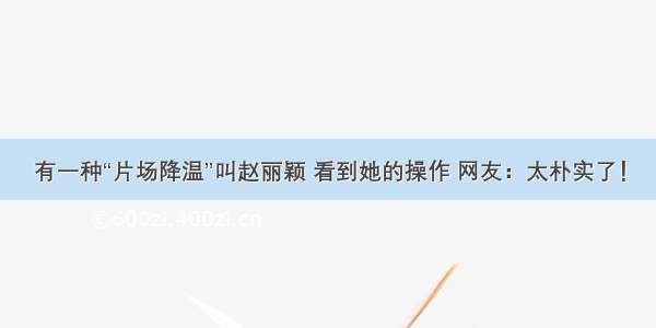有一种“片场降温”叫赵丽颖 看到她的操作 网友：太朴实了！