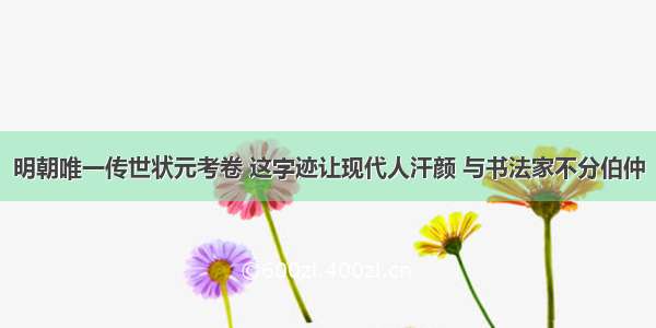 明朝唯一传世状元考卷 这字迹让现代人汗颜 与书法家不分伯仲