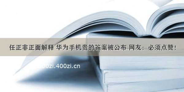 任正非正面解释 华为手机贵的答案被公布 网友：必须点赞！