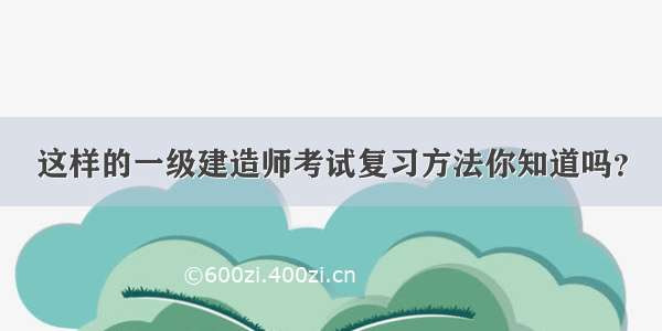 这样的一级建造师考试复习方法你知道吗？