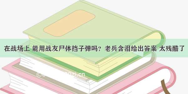 在战场上 能用战友尸体挡子弹吗？老兵含泪给出答案 太残酷了