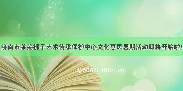 济南市莱芜梆子艺术传承保护中心文化惠民暑期活动即将开始啦！