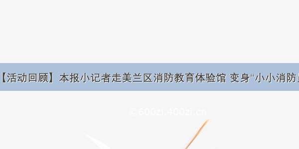 【活动回顾】本报小记者走美兰区消防教育体验馆 变身“小小消防员”