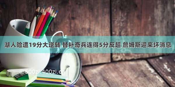 湖人险遭19分大逆转 替补奇兵连得5分反超 詹姆斯迎来坏消息