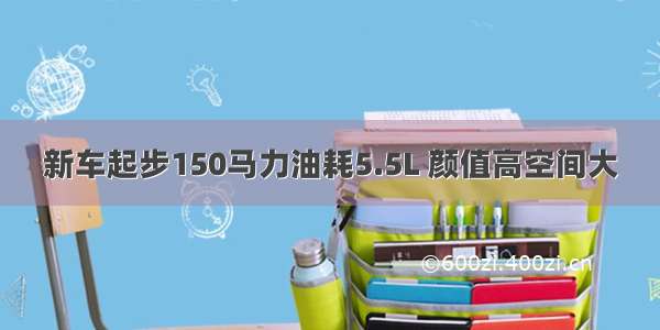 新车起步150马力油耗5.5L 颜值高空间大