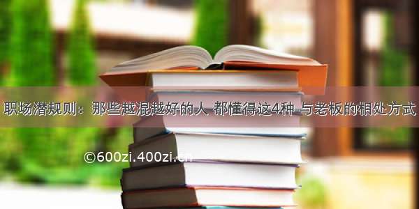 职场潜规则：那些越混越好的人 都懂得这4种 与老板的相处方式