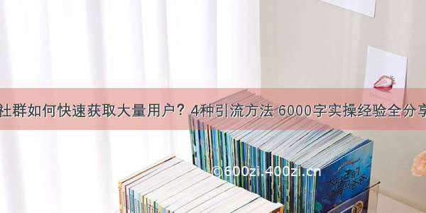 社群如何快速获取大量用户？4种引流方法 6000字实操经验全分享