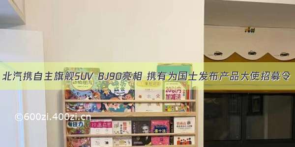 北汽携自主旗舰SUV BJ90亮相 携有为国士发布产品大使招募令