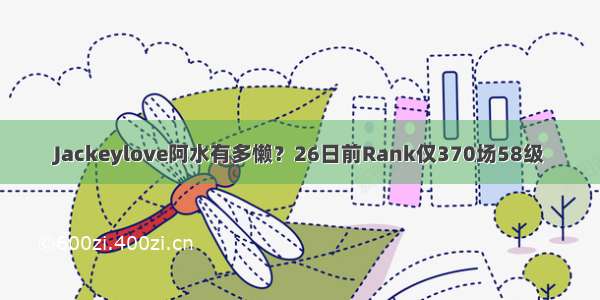 Jackeylove阿水有多懒？26日前Rank仅370场58级