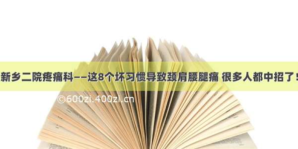 新乡二院疼痛科——这8个坏习惯导致颈肩腰腿痛 很多人都中招了！