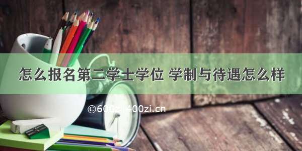 怎么报名第二学士学位 学制与待遇怎么样