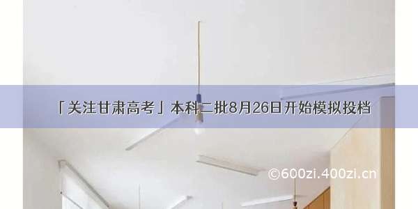 「关注甘肃高考」本科二批8月26日开始模拟投档