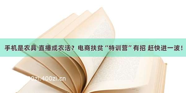 手机是农具 直播成农活？电商扶贫“特训营”有招 赶快进一波！